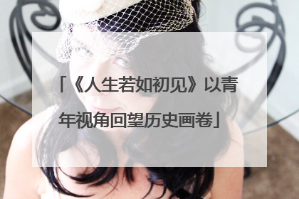 《人生若如初见》以青年视角回望历史画卷