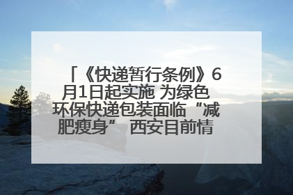 《快递暂行条例》6月1日起实施 为绿色环保快递包装面临“减肥瘦身” 西安目前情况如何？记者探访