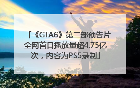 《GTA6》第二部预告片全网首日播放量超4.75亿次，内容为PS5录制
