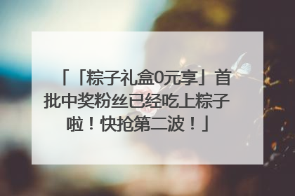 「粽子礼盒0元享」首批中奖粉丝已经吃上粽子啦！快抢第二波！