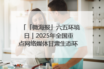 「微海报」六五环境日｜2025年全国重点网络媒体甘肃生态环保行走进凉州区