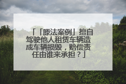 「滕法案例」擅自驾驶他人租赁车辆造成车辆损毁，赔偿责任由谁来承担？