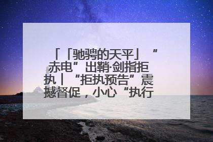 「驰骋的天平」“赤电”出鞘·剑指拒执︱“拒执预告”震撼督促，小心“执行”变“执刑”