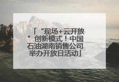 “现场+云开放”创新模式！中国石油湖南销售公司举办开放日活动