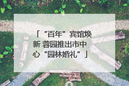 “百年”宾馆焕新 蓉园推出市中心“园林婚礼”