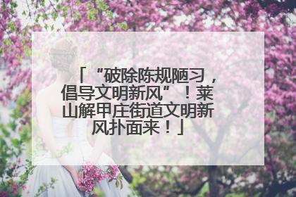 “破除陈规陋习，倡导文明新风”！莱山解甲庄街道文明新风扑面来！
