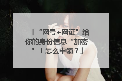 “网号+网证”给你的身份信息“加密”！怎么申领？