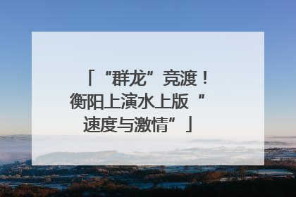 “群龙”竞渡！衡阳上演水上版“速度与激情”