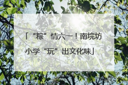 “粽”情六一！南垸坊小学“玩”出文化味