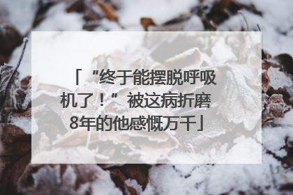 “终于能摆脱呼吸机了！”被这病折磨8年的他感慨万千