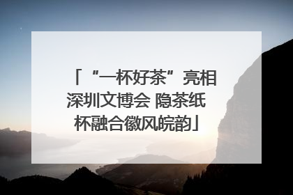 “一杯好茶”亮相深圳文博会 隐茶纸杯融合徽风皖韵