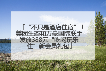 “不只是酒店住宿”！美团生态和万豪国际联手发放388元“吃喝玩乐住”新会员礼包