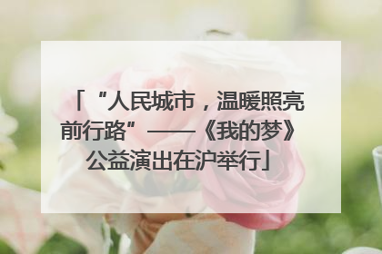 “人民城市，温暖照亮前行路”——《我的梦》公益演出在沪举行