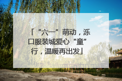 “六一”萌动，泺口服装城爱心“童”行，温暖再出发