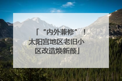 “内外兼修”！太阳宫地区老旧小区改造焕新颜