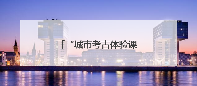 “城市考古体验课堂”端午“开课”