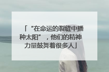 “在命运的裂缝中播种太阳”，他们的精神力量鼓舞着很多人