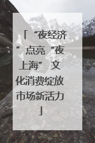 “夜经济”点亮“夜上海” 文化消费绽放市场新活力