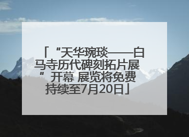 “天华琬琰——白马寺历代碑刻拓片展”开幕 展览将免费持续至7月20日