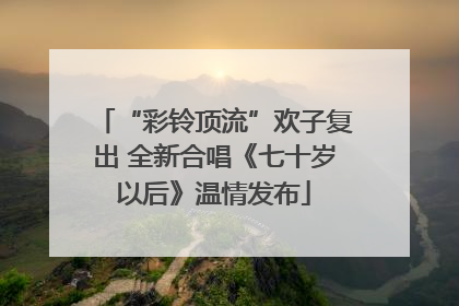 “彩铃顶流”欢子复出 全新合唱《七十岁以后》温情发布