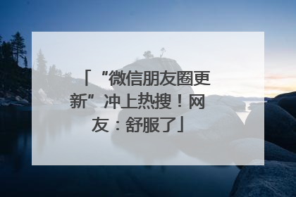 “微信朋友圈更新”冲上热搜！网友：舒服了