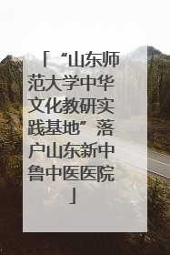 “山东师范大学中华文化教研实践基地”落户山东新中鲁中医医院