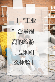 “工业”含量很高的旅游，是种什么体验