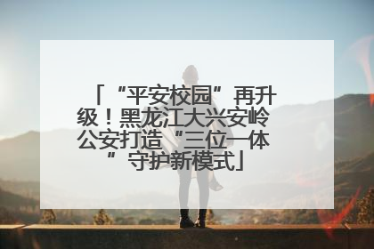 “平安校园”再升级！黑龙江大兴安岭公安打造“三位一体”守护新模式