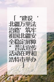 “建设‘北疆万里法治路’筑牢祖国北疆安全稳定屏障”普法宣传活动在呼和浩特市举办