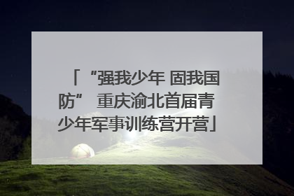 “强我少年 固我国防” 重庆渝北首届青少年军事训练营开营