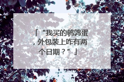 “我买的鹌鹑蛋，外包装上咋有两个日期？”