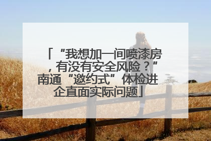 “我想加一间喷漆房，有没有安全风险？”南通“邀约式”体检进企直面实际问题