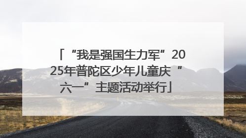 “我是强国生力军”2025年普陀区少年儿童庆“六一”主题活动举行