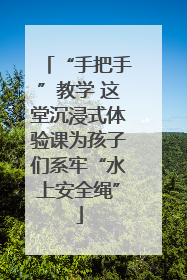 “手把手”教学 这堂沉浸式体验课为孩子们系牢“水上安全绳”