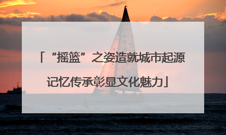 “摇篮”之姿造就城市起源 记忆传承彰显文化魅力