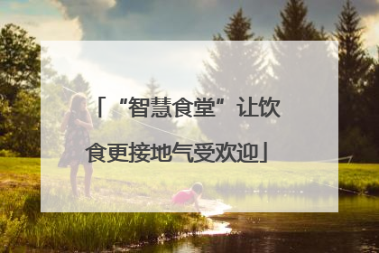 “智慧食堂”让饮食更接地气受欢迎