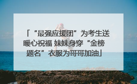 “最强应援团”为考生送暖心祝福 妹妹身穿“金榜题名”衣服为哥哥加油