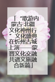 “歌游内蒙古·北疆文化神州行”文化盛典在忻州古城上演——蒙晋文化交融共谱文旅融合新篇