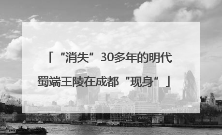 “消失”30多年的明代蜀端王陵在成都“现身”