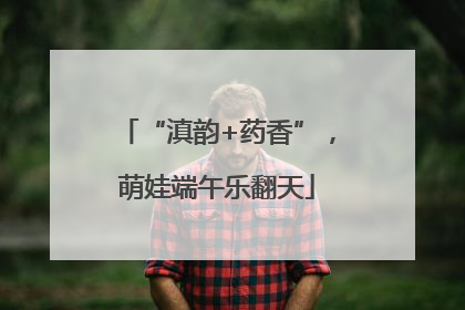 “滇韵+药香”，萌娃端午乐翻天