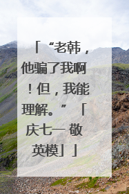 “老韩，他骗了我啊！但，我能理解。”「庆七一 敬英模」