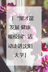 “聚才谋发展 健康暖校园”活动走进沈阳大学