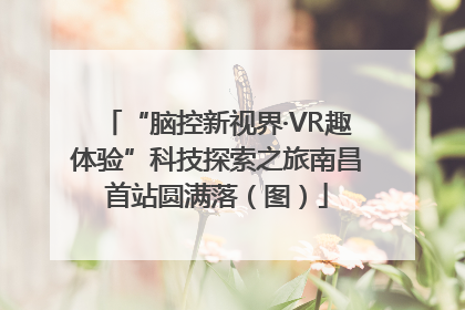 “脑控新视界·VR趣体验”科技探索之旅南昌首站圆满落（图）