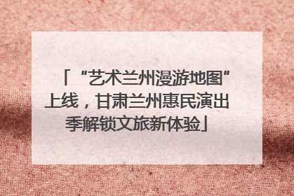 “艺术兰州漫游地图”上线，甘肃兰州惠民演出季解锁文旅新体验