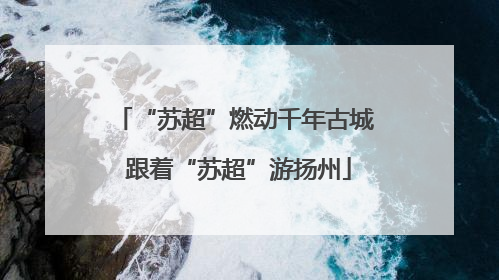 “苏超”燃动千年古城 跟着“苏超”游扬州