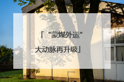 “蒙煤外运”大动脉再升级