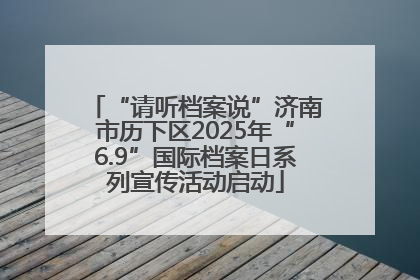 “请听档案说”济南市历下区2025年“6.9”国际档案日系列宣传活动启动