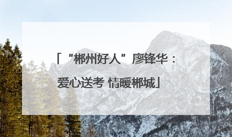 “郴州好人”廖锋华：爱心送考 情暖郴城