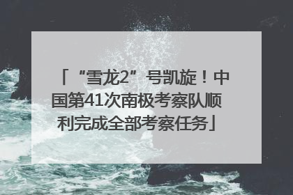 “雪龙2”号凯旋！中国第41次南极考察队顺利完成全部考察任务