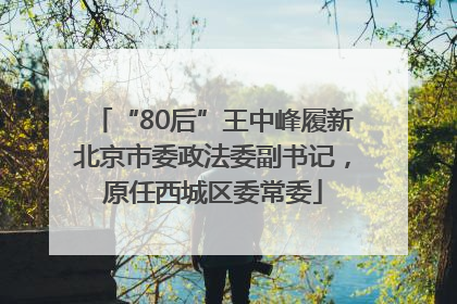 “80后”王中峰履新北京市委政法委副书记，原任西城区委常委